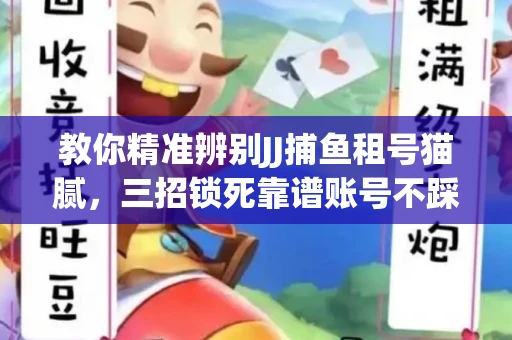 教你精准辨别JJ捕鱼租号猫腻，三招锁死靠谱账号不踩坑