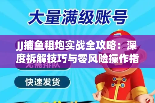 JJ捕鱼租炮实战全攻略：深度拆解技巧与零风险操作指南