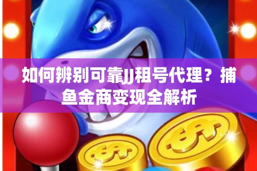 如何辨别可靠JJ租号代理？捕鱼金商变现全解析