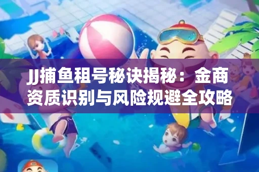 JJ捕鱼租号秘诀揭秘：金商资质识别与风险规避全攻略