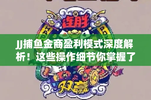 JJ捕鱼金商盈利模式深度解析！这些操作细节你掌握了吗？