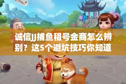 诚信JJ捕鱼租号金商怎么辨别？这5个避坑技巧你知道吗？