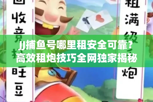 JJ捕鱼号哪里租安全可靠？高效租炮技巧全网独家揭秘