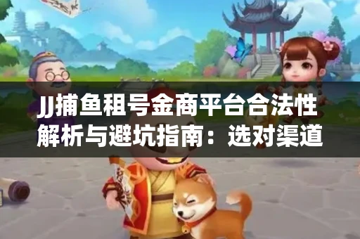 JJ捕鱼租号金商平台合法性解析与避坑指南：选对渠道才能安心赚钱