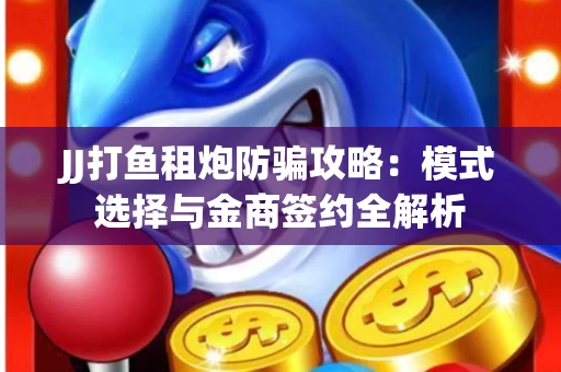 JJ打鱼租炮防骗攻略：模式选择与金商签约全解析