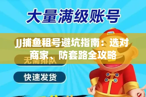 JJ捕鱼租号避坑指南:选对商家、防套路全攻略 JJ捕鱼租号避坑指南:选对商家、防套路全攻略