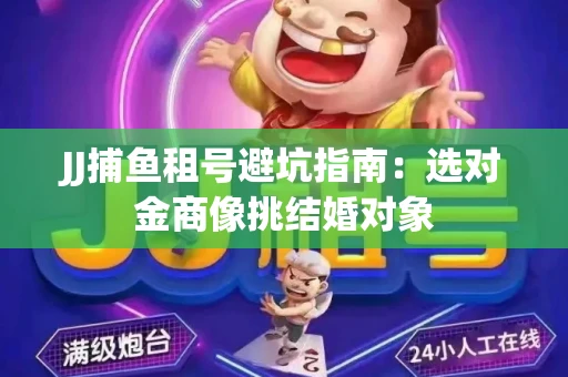 JJ捕鱼租号避坑指南：选对金商像挑结婚对象