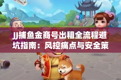 JJ捕鱼金商号出租全流程避坑指南：风控痛点与安全策略拆解