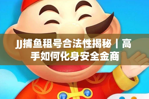 JJ捕鱼租号合法性揭秘｜高手如何化身安全金商