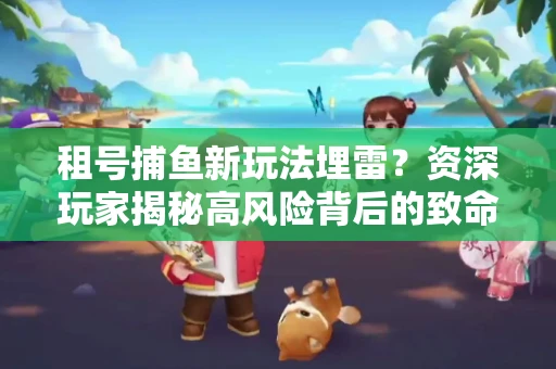 租号捕鱼新玩法埋雷？资深玩家揭秘高风险背后的致命漏洞