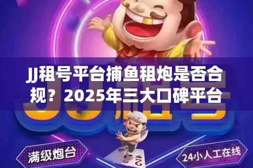 JJ租号平台捕鱼租炮是否合规？2025年三大口碑平台深度测评