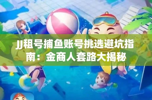 JJ租号捕鱼账号挑选避坑指南：金商人套路大揭秘