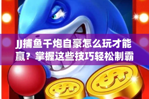 JJ捕鱼千炮自豪怎么玩才能赢？掌握这些技巧轻松制霸