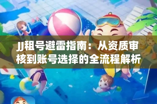 JJ租号避雷指南：从资质审核到账号选择的全流程解析！捕鱼经典账号有何独特差异？