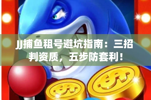 JJ捕鱼租号避坑指南：三招判资质，五步防套利！