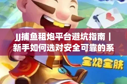 JJ捕鱼租炮平台避坑指南｜新手如何选对安全可靠的系统？