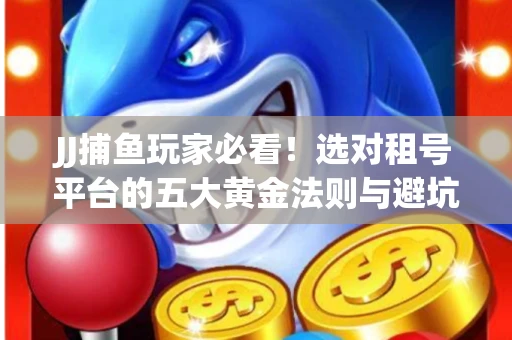 JJ捕鱼玩家必看！选对租号平台的五大黄金法则与避坑指南