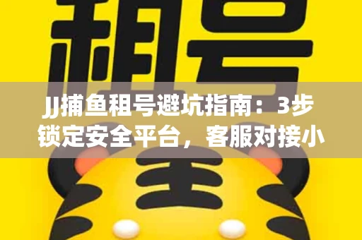 JJ捕鱼租号避坑指南：3步锁定安全平台，客服对接小技巧全公开