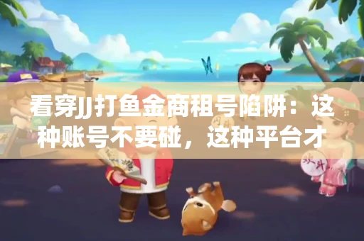 看穿JJ打鱼金商租号陷阱：这种账号不要碰，这种平台才靠谱
